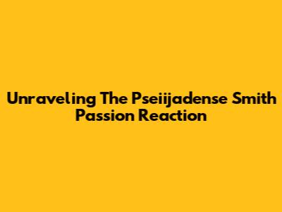 Unraveling The Pseiijadense Smith Passion Reaction