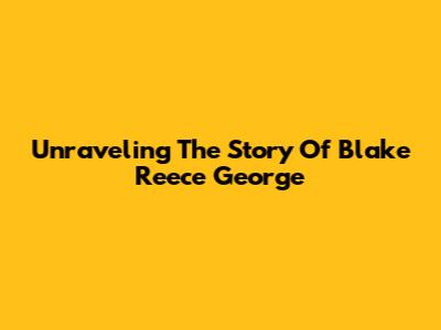 Unraveling The Story Of Blake Reece George