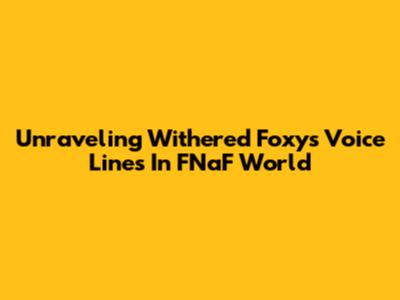 Unraveling Withered Foxy's Voice Lines In FNaF World