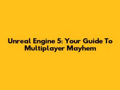 Unreal Engine 5: Your Guide To Multiplayer Mayhem