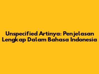 Unspecified Artinya: Penjelasan Lengkap Dalam Bahasa Indonesia