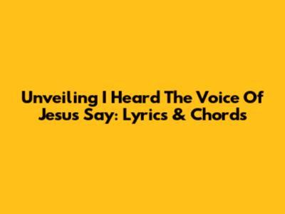 Unveiling 'I Heard The Voice Of Jesus Say': Lyrics & Chords