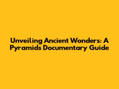 Unveiling Ancient Wonders: A Pyramids Documentary Guide