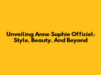 Unveiling Anne Sophie Officiel: Style, Beauty, And Beyond