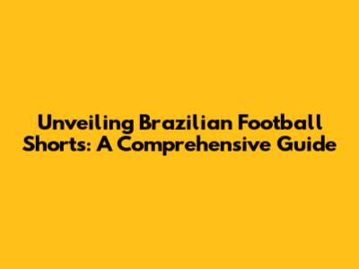 Unveiling Brazilian Football Shorts: A Comprehensive Guide