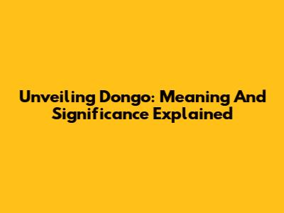 Unveiling Dongo: Meaning And Significance Explained