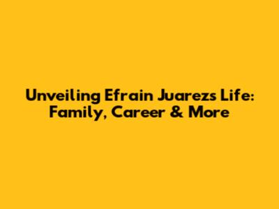 Unveiling Efrain Juarez's Life: Family, Career & More
