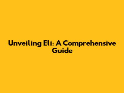 Unveiling Eli: A Comprehensive Guide