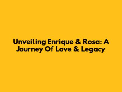 Unveiling Enrique & Rosa: A Journey Of Love & Legacy