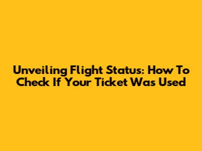 Unveiling Flight Status: How To Check If Your Ticket Was Used