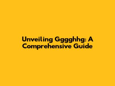 Unveiling Gggghhg: A Comprehensive Guide
