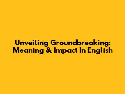Unveiling Groundbreaking: Meaning & Impact In English