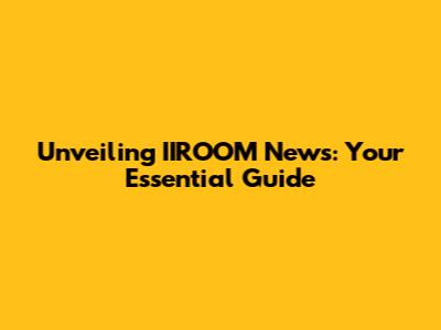 Unveiling IIROOM News: Your Essential Guide