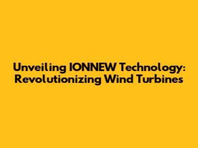 Unveiling IONNEW Technology: Revolutionizing Wind Turbines