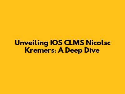 Unveiling IOS CLMS Nicolsc Kremers: A Deep Dive