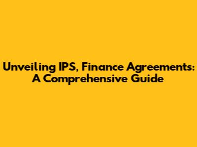 Unveiling IPS, Finance Agreements: A Comprehensive Guide