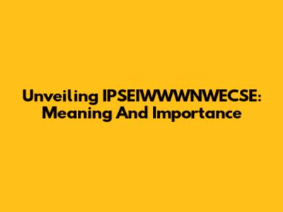 Unveiling IPSEIWWWNWECSE: Meaning And Importance