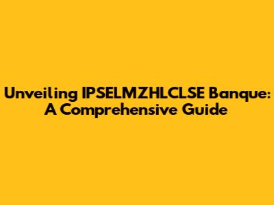 Unveiling IPSELMZHLCLSE Banque: A Comprehensive Guide