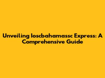 Unveiling Ioscbahamassc Express: A Comprehensive Guide