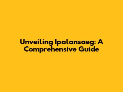 Unveiling Ipalansaeg: A Comprehensive Guide