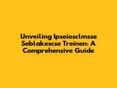 Unveiling Ipseiosclmsse Seblakescse Treinen: A Comprehensive Guide