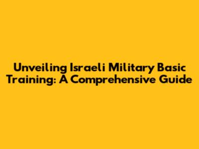 Unveiling Israeli Military Basic Training: A Comprehensive Guide