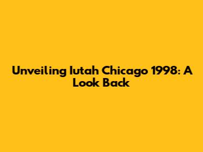 Unveiling Iutah Chicago 1998: A Look Back