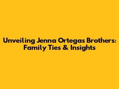 Unveiling Jenna Ortega's Brothers: Family Ties & Insights