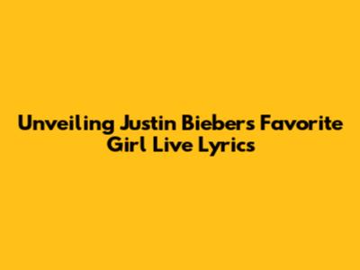 Unveiling Justin Bieber's 'Favorite Girl' Live Lyrics