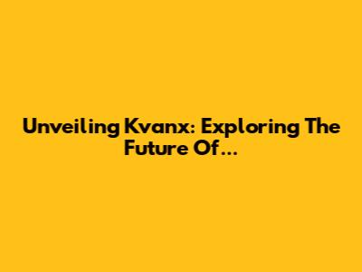 Unveiling Kvanx: Exploring The Future Of...