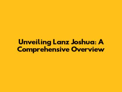 Unveiling Lanz Joshua: A Comprehensive Overview
