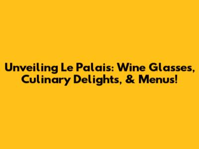 Unveiling Le Palais: Wine Glasses, Culinary Delights, & Menus!