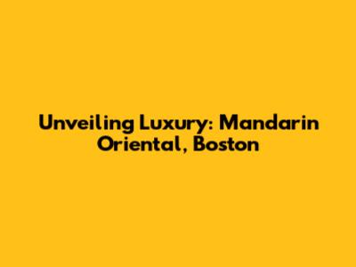 Unveiling Luxury: Mandarin Oriental, Boston
