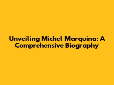 Unveiling Michel Marquina: A Comprehensive Biography