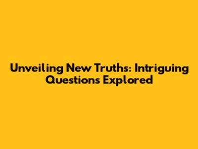 Unveiling New Truths: Intriguing Questions Explored