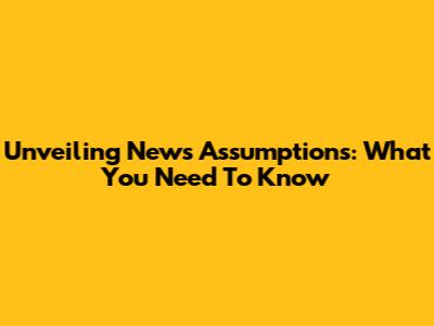 Unveiling News Assumptions: What You Need To Know