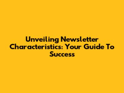 Unveiling Newsletter Characteristics: Your Guide To Success