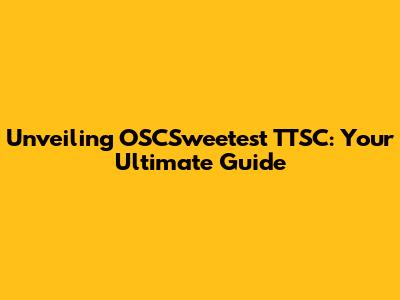 Unveiling OSCSweetest TTSC: Your Ultimate Guide