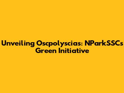 Unveiling Oscpolyscias: NParkSSC's Green Initiative