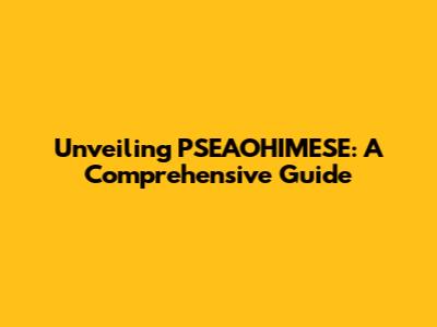 Unveiling PSEAOHIMESE: A Comprehensive Guide