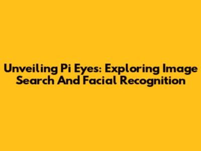 Unveiling Pi*Eyes: Exploring Image Search And Facial Recognition