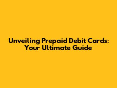Unveiling Prepaid Debit Cards: Your Ultimate Guide