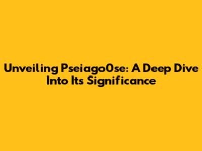 Unveiling Pseiago0se: A Deep Dive Into Its Significance