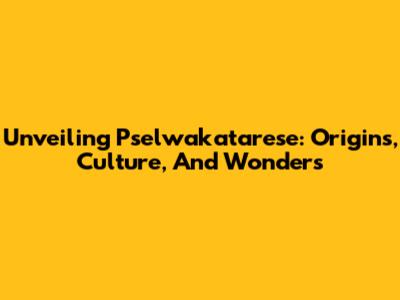 Unveiling Pselwakatarese: Origins, Culture, And Wonders