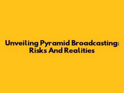 Unveiling Pyramid Broadcasting: Risks And Realities