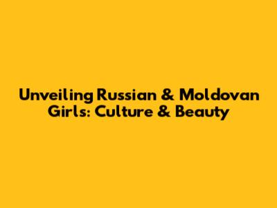 Unveiling Russian & Moldovan Girls: Culture & Beauty