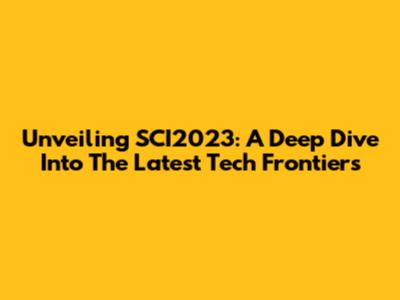 Unveiling SCI2023: A Deep Dive Into The Latest Tech Frontiers