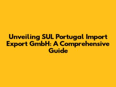 Unveiling SUL Portugal Import Export GmbH: A Comprehensive Guide