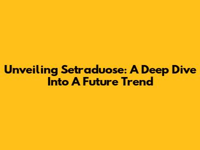 Unveiling Setraduose: A Deep Dive Into A Future Trend