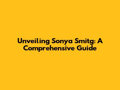 Unveiling Sonya Smitg: A Comprehensive Guide
